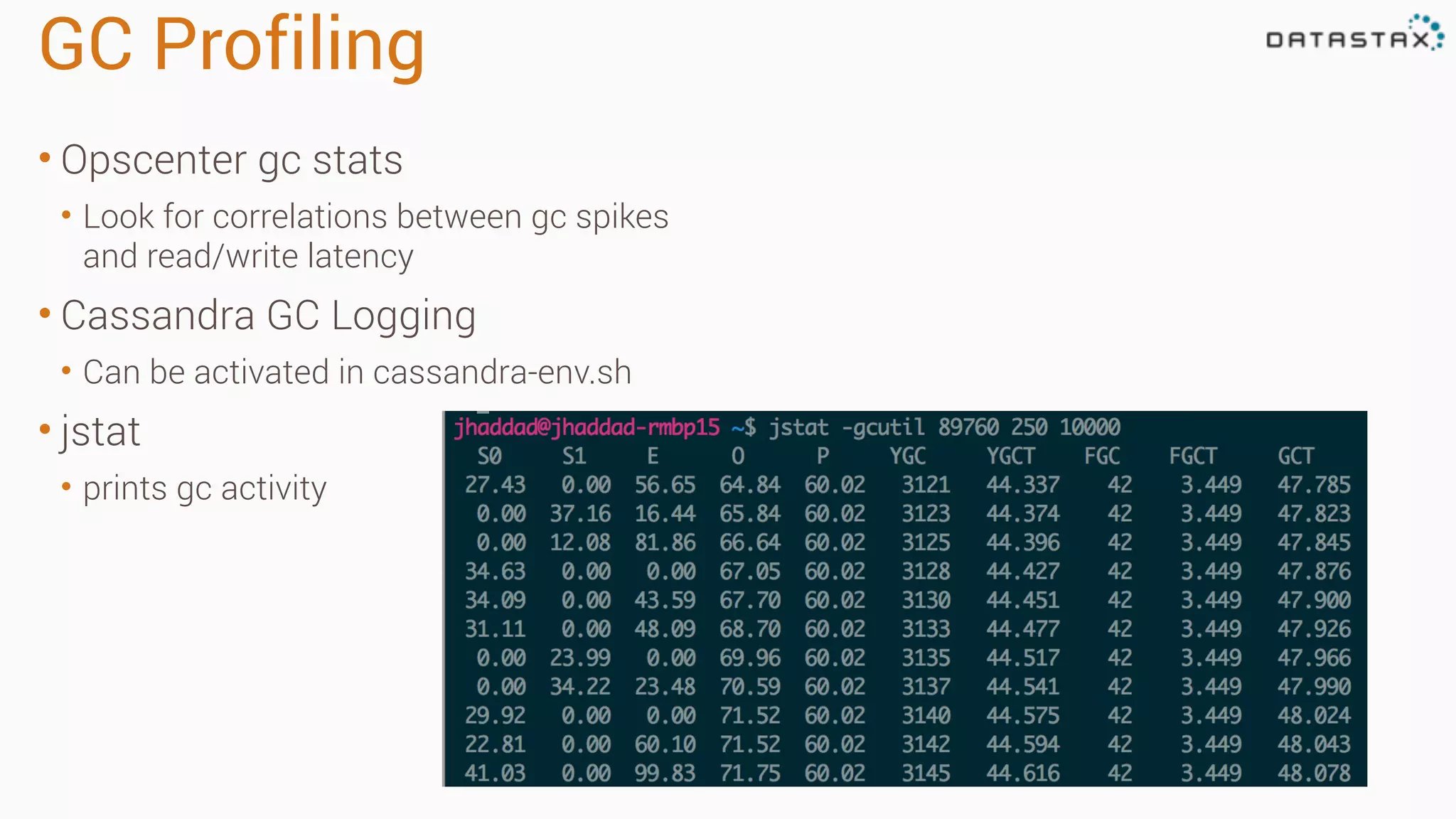 GC Profiling 
• Opscenter gc stats 
• Look for correlations between gc spikes 
and read/write latency 
• Cassandra GC Logging 
• Can be activated in cassandra-env.sh 
• jstat 
• prints gc activity 
 