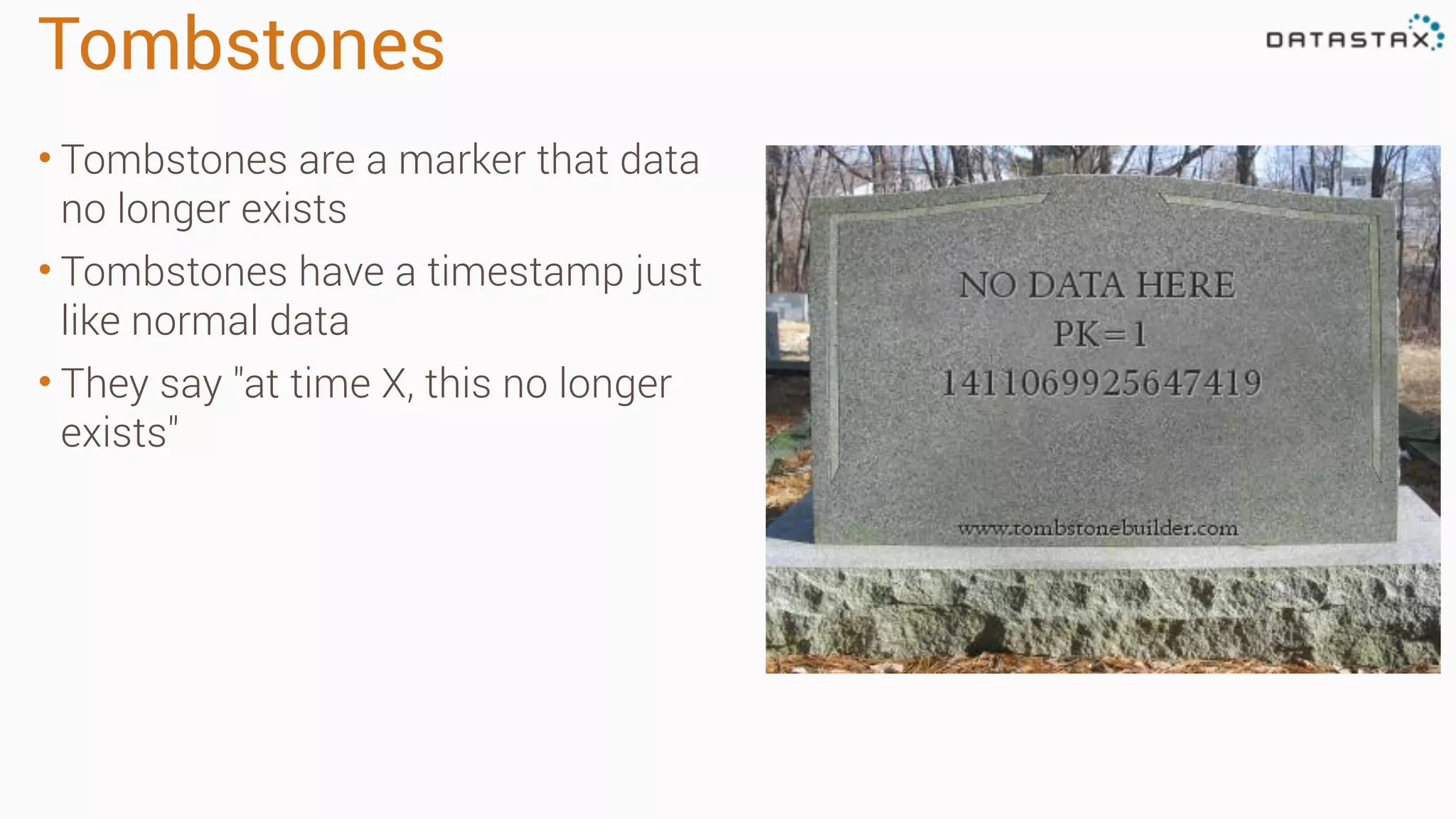 Tombstones 
• Tombstones are a marker that data 
no longer exists 
• Tombstones have a timestamp just 
like normal data 
• They say "at time X, this no longer 
exists" 
 
