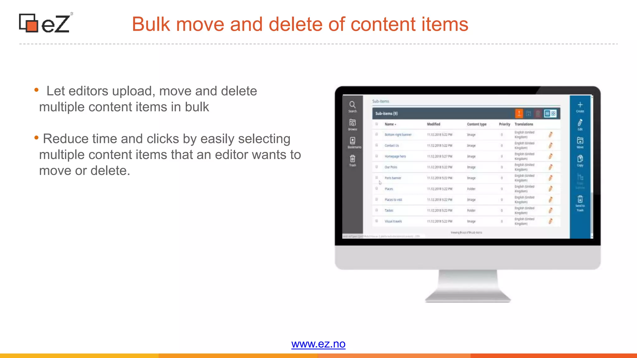 www.ez.no
Bulk move and delete of content items
• Let editors upload, move and delete
multiple content items in bulk
• Reduce time and clicks by easily selecting
multiple content items that an editor wants to
move or delete.
 