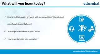 What will you learn today?
 How to find high quality keywords with low competition? (It’s not about
using Google keyword planner)
 How to get 10+ backlinks in just 2 hours?
 How to get backlinks from journalists ?
www.edureka.co/digital-marketing
 