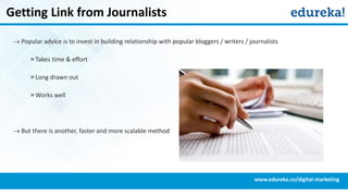 Getting Link from Journalists
 Popular advice is to invest in building relationship with popular bloggers / writers / journalists
» Takes time & effort
» Long drawn out
» Works well
 But there is another, faster and more scalable method
www.edureka.co/digital-marketing
 