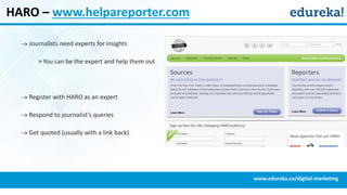HARO – www.helpareporter.com
 Journalists need experts for insights
» You can be the expert and help them out
 Register with HARO as an expert
 Respond to journalist’s queries
 Get quoted (usually with a link back)
www.edureka.co/digital-marketing
 