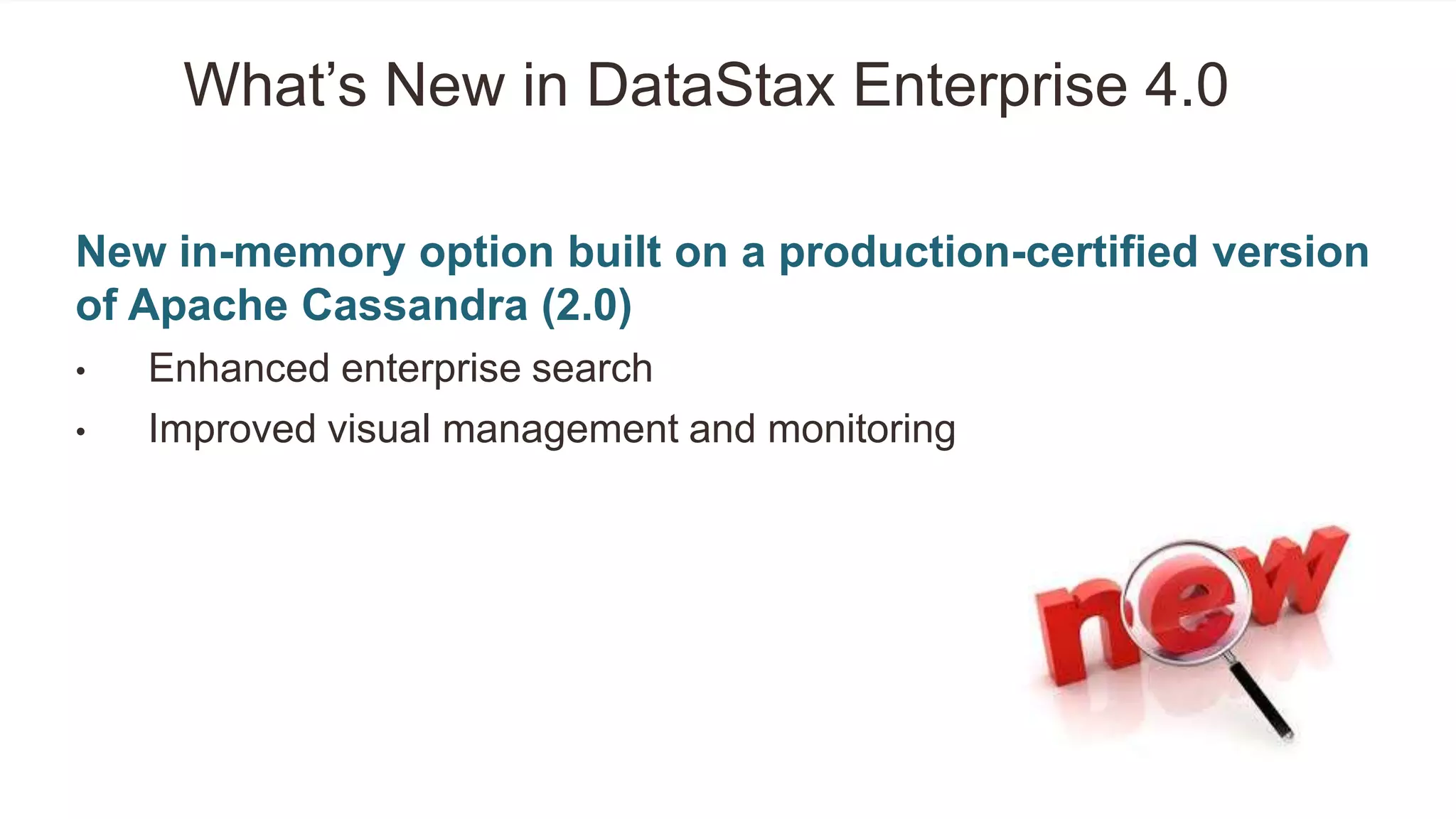New in-memory option built on a production-certified version
of Apache Cassandra (2.0)
• Enhanced enterprise search
• Improved visual management and monitoring
What‘s New in DataStax Enterprise 4.0
 