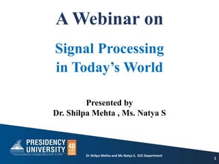 A Webinar on
Signal Processing
in Today’s World
Dr Shilpa Mehta and Ms Natya S, ECE Department
1
Presented by
Dr. Shilpa Mehta , Ms. Natya S
 