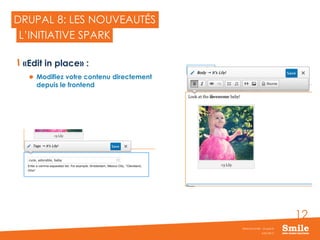 12
DRUPAL 8: LES NOUVEAUTÉS
«Edit in place» :
 Modifiez votre contenu directement
depuis le frontend
JUIN 2015
Webinar Smile - Drupal 8
L’INITIATIVE SPARK
 