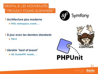 31
DRUPAL 8: LES NOUVEAUTÉS
Architecture plus moderne
 POO, namespace, events, …
À jour avec les derniers standards
 PSR-4
Librairie “best of breed”
 Sf2, GuzzleHTTP, Assetic, …
JUIN 2015
Webinar Smile - Drupal 8
“PROUDLY FOUND ELSEWHERE”
 