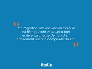 Une migration vers une version majeure
est bien souvent un projet à part
entière. La charge de travail est
étroitement liée à la complexité du site.
 