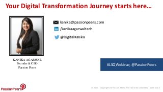 © 2016 - Copyrights to Passion Peers. Not to be reused without permission
Your Digital Transformation Journey starts here…
KANIKA AGARWAL
Founder & CEO
Passion Peers
kanika@passionpeers.com
/kanikaagarwaltech
@DigitalKanika
#LSQWebinar, @PassionPeers
 