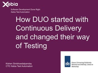 Software Development Done Right
How DUO started with
Continuous Delivery
and changed their way
of Testing
Kishen Simbhoedatpanday
CTO Xebia Test Automation
Xebia Test Automation
 