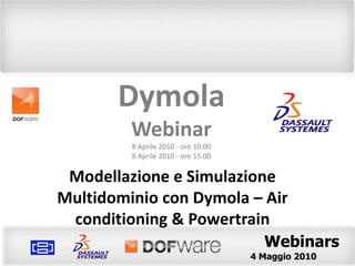 Dymola Webinar 4 Maggio 2010 - ore 10.00 4 Maggio 2010 - ore 15.00 Modellazione e Simulazione Multidominio con Dymola– Air conditioning & Powertrain 