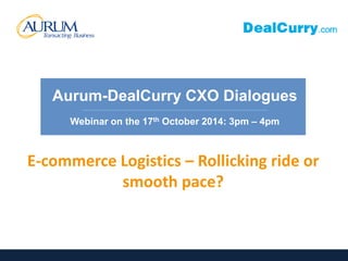 Aurum-DealCurry CXO Dialogues 
__________________________________________________________ 
Webinar on the 17th October 2014: 3pm – 4pm 
E-commerce Logistics – Rollicking ride or 
smooth pace? 
 