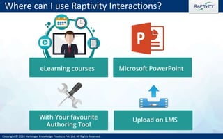 Copyright © 2016 Harbinger Knowledge Products Pvt. Ltd. All Rights Reserved.
Where can I use Raptivity Interactions?
 