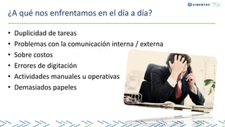 ¿A qué nos enfrentamos en el día a día?
• Duplicidad de tareas
• Problemas con la comunicación interna / externa
• Sobre costos
• Errores de digitación
• Actividades manuales u operativas
• Demasiados papeles
 