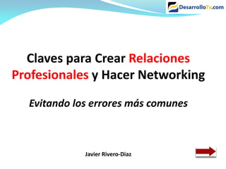 Claves para Crear Relaciones
Profesionales y Hacer Networking

  Evitando los errores más comunes



             Javier Rivero-Diaz
 