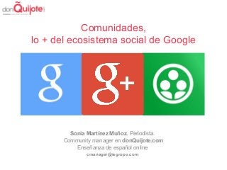 Comunidades,
lo + del ecosistema social de Google
Sonia Martínez Muñoz. Periodista.
Community manager en donQuijote.com
Enseñanza de español online
cmanager@iegrupo.com
 