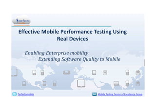 Effective Mobile Performance Testing Using
Real Devices
Enabling Enterprise mobility
Extending Software Quality to Mobile

Perfectomobile

Mobile Testing Center of Excellence Group

 
