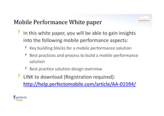 Mobile Performance White paper
In this white paper, you will be able to gain insights
into the following mobile performance aspects:
Key building blocks for a mobile performance solution
Best practices and process to build a mobile performance
solution
Best practice solution design overview

LINK to download (Registration required):
http://help.perfectomobile.com/article/AA-01594/

 