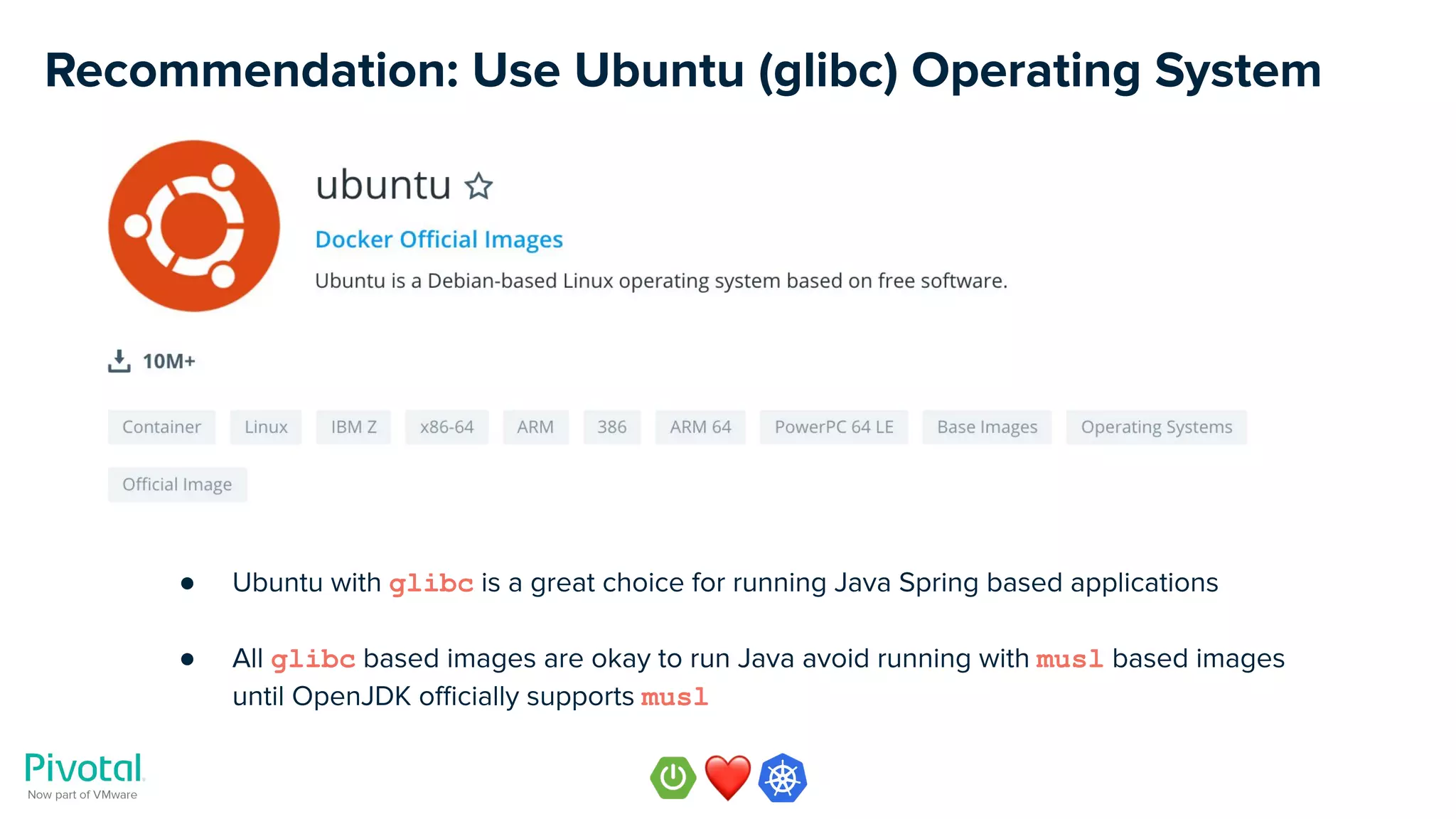 Recommendation: Use Ubuntu (glibc) Operating System
● Ubuntu with glibc is a great choice for running Java Spring based applications
● All glibc based images are okay to run Java avoid running with musl based images
until OpenJDK oﬃcially supports musl
 