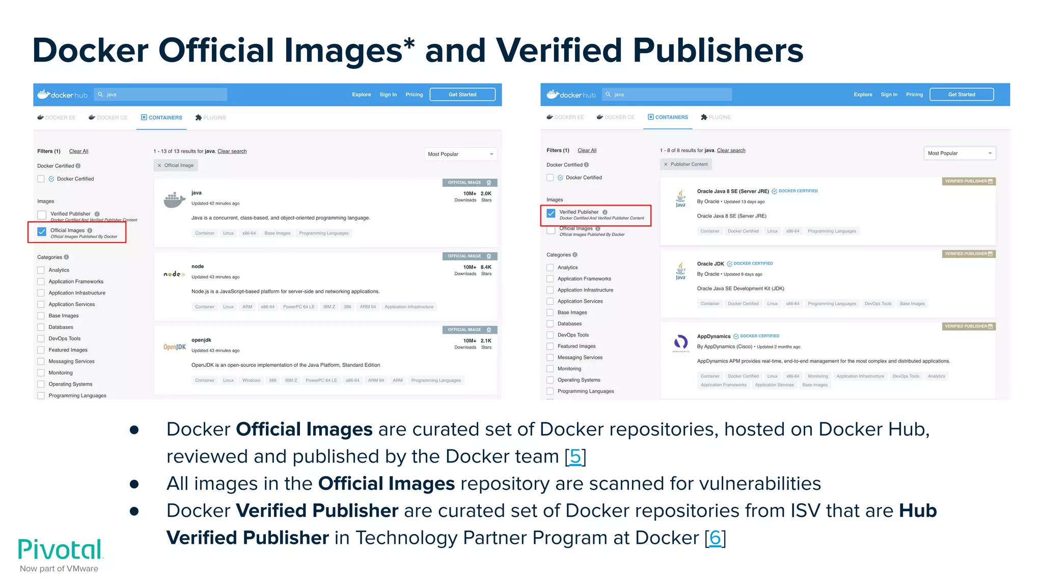 Docker Oﬃcial Images* and Veriﬁed Publishers
● Docker Oﬃcial Images are curated set of Docker repositories, hosted on Docker Hub,
reviewed and published by the Docker team [5]
● All images in the Oﬃcial Images repository are scanned for vulnerabilities
● Docker Veriﬁed Publisher are curated set of Docker repositories from ISV that are Hub
Veriﬁed Publisher in Technology Partner Program at Docker [6]
 