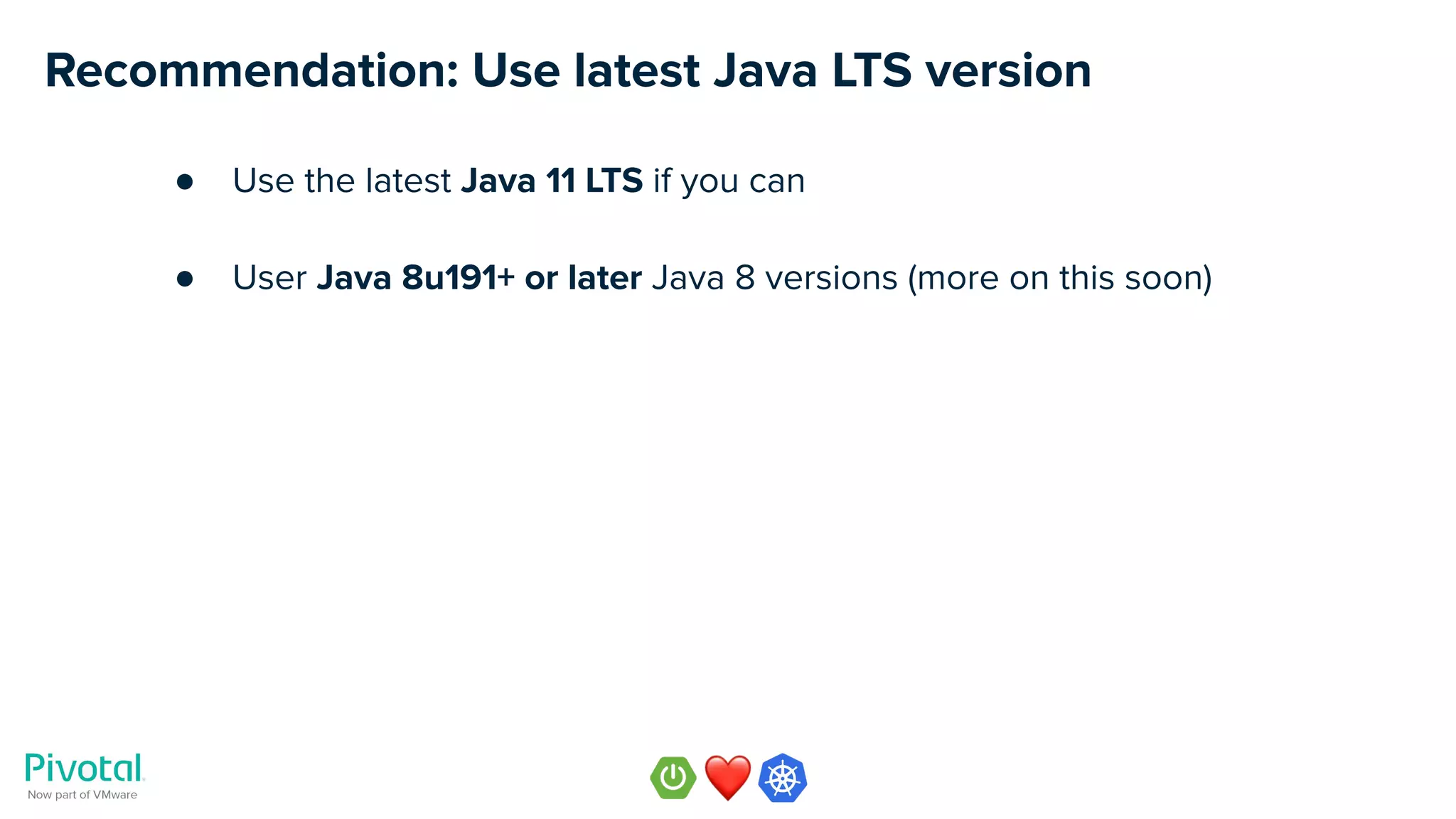 Recommendation: Use latest Java LTS version
● Use the latest Java 11 LTS if you can
● User Java 8u191+ or later Java 8 versions (more on this soon)
 