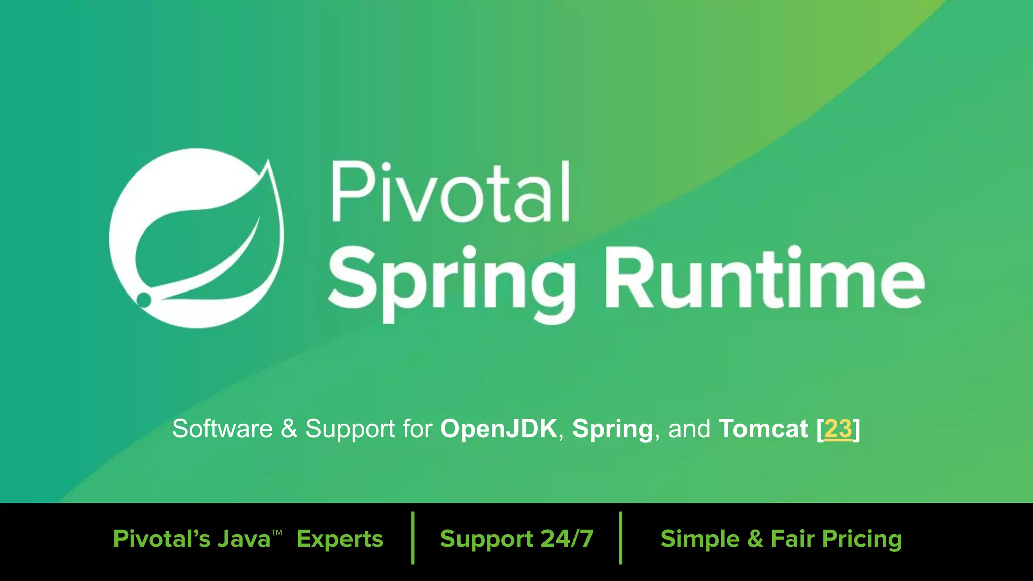 Software & Support for OpenJDK, Spring, and Tomcat [23]
Pivotal’s Java™ Experts Support 24/7 Simple & Fair Pricing
 