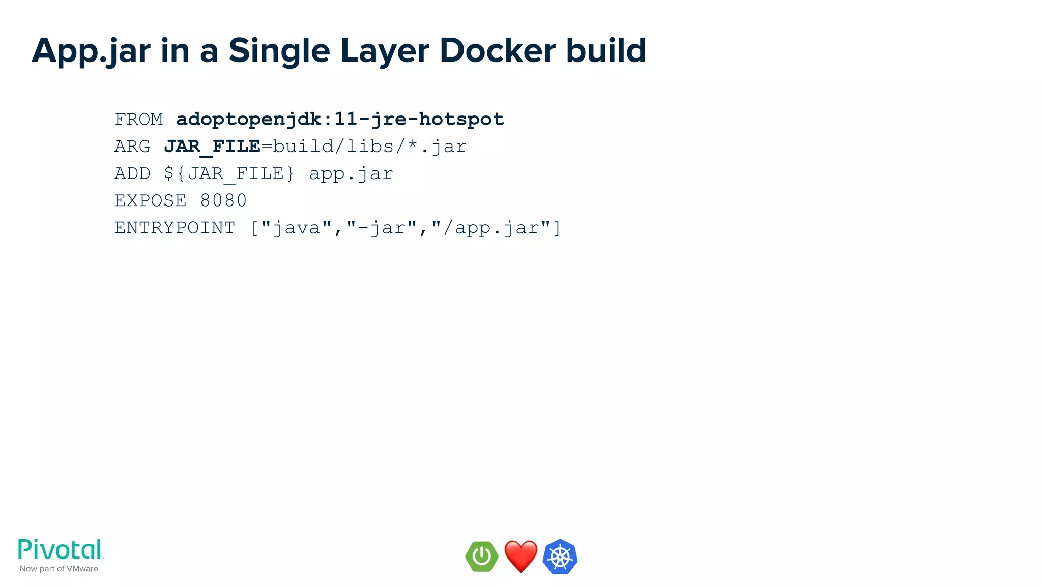 App.jar in a Single Layer Docker build
FROM adoptopenjdk:11-jre-hotspot
ARG JAR_FILE=build/libs/*.jar
ADD ${JAR_FILE} app.jar
EXPOSE 8080
ENTRYPOINT ["java","-jar","/app.jar"]
 