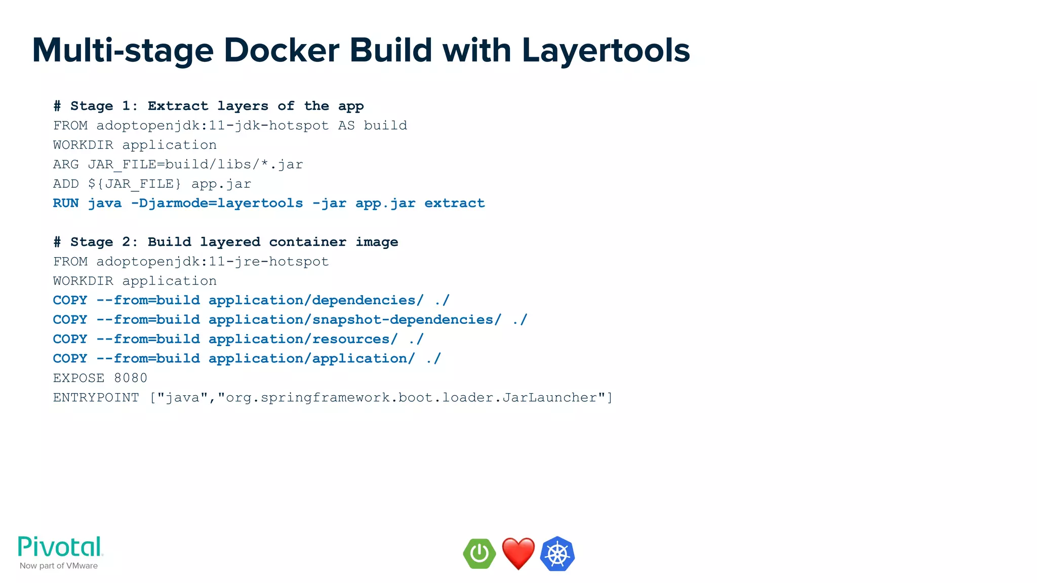 Multi-stage Docker Build with Layertools
# Stage 1: Extract layers of the app
FROM adoptopenjdk:11-jdk-hotspot AS build
WORKDIR application
ARG JAR_FILE=build/libs/*.jar
ADD ${JAR_FILE} app.jar
RUN java -Djarmode=layertools -jar app.jar extract
# Stage 2: Build layered container image
FROM adoptopenjdk:11-jre-hotspot
WORKDIR application
COPY --from=build application/dependencies/ ./
COPY --from=build application/snapshot-dependencies/ ./
COPY --from=build application/resources/ ./
COPY --from=build application/application/ ./
EXPOSE 8080
ENTRYPOINT ["java","org.springframework.boot.loader.JarLauncher"]
 