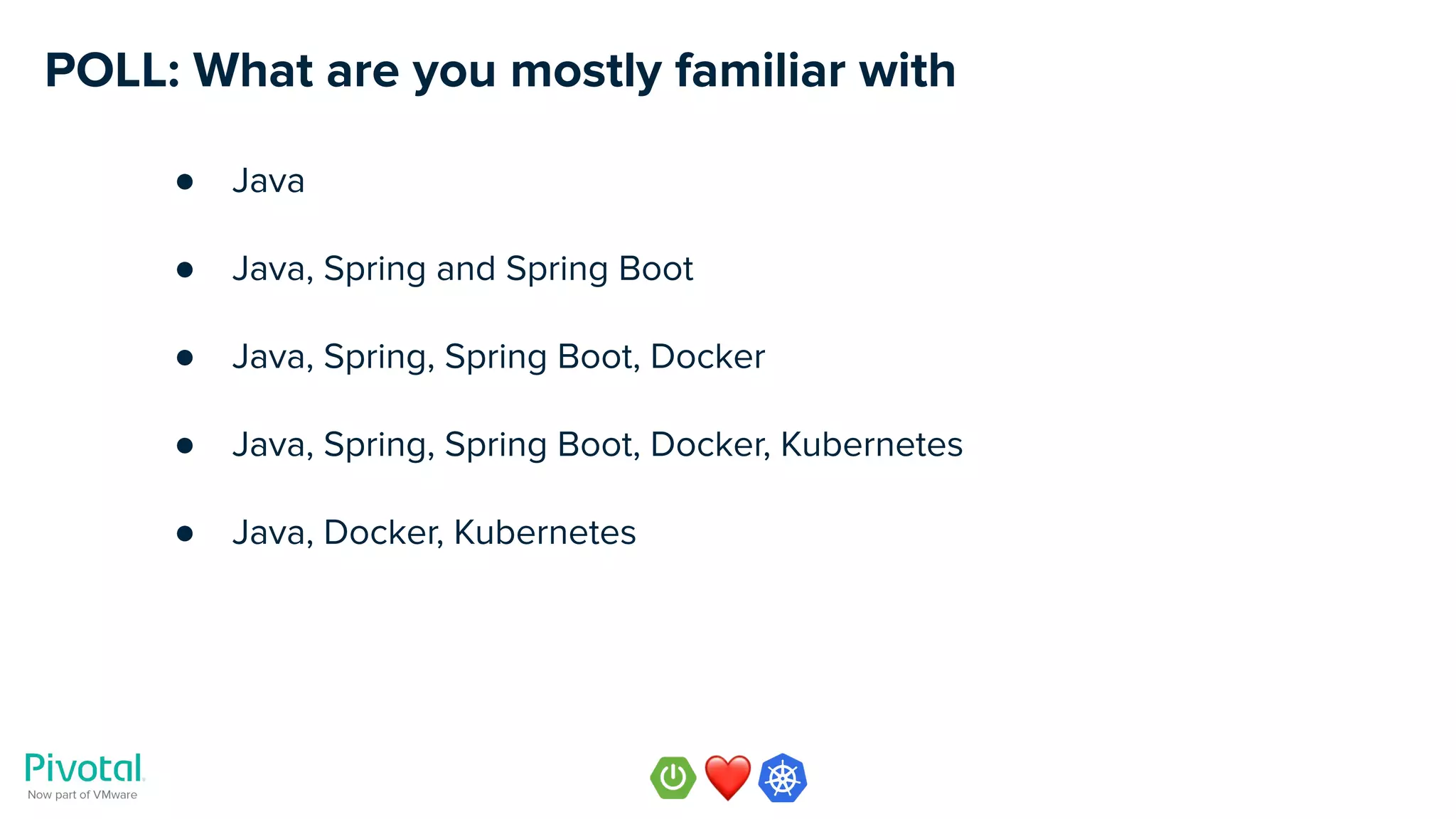 POLL: What are you mostly familiar with
● Java
● Java, Spring and Spring Boot
● Java, Spring, Spring Boot, Docker
● Java, Spring, Spring Boot, Docker, Kubernetes
● Java, Docker, Kubernetes
 