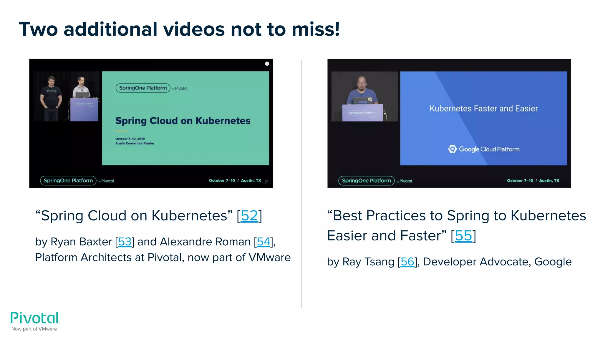 Two additional videos not to miss!
“Spring Cloud on Kubernetes” [52]
by Ryan Baxter [53] and Alexandre Roman [54],
Platform Architects at Pivotal, now part of VMware
“Best Practices to Spring to Kubernetes
Easier and Faster” [55]
by Ray Tsang [56], Developer Advocate, Google
 