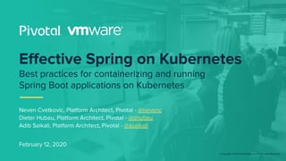 © Copyright 2020 Pivotal Software, Inc. All rights Reserved.
February 12, 2020
Eﬀective Spring on Kubernetes
Best practices for containerizing and running
Spring Boot applications on Kubernetes
Neven Cvetkovic, Platform Architect, Pivotal - @nevenc
Dieter Hubau, Platform Architect, Pivotal - @dhubau
Adib Saikali, Platform Architect, Pivotal - @asaikali
 