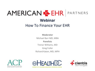 Webinar How To Finance Your EHR Moderator Michael Barr MD, MBA Panelists  Trenor Williams, MD Greg Fuller Richard Katon, MD, MPH 