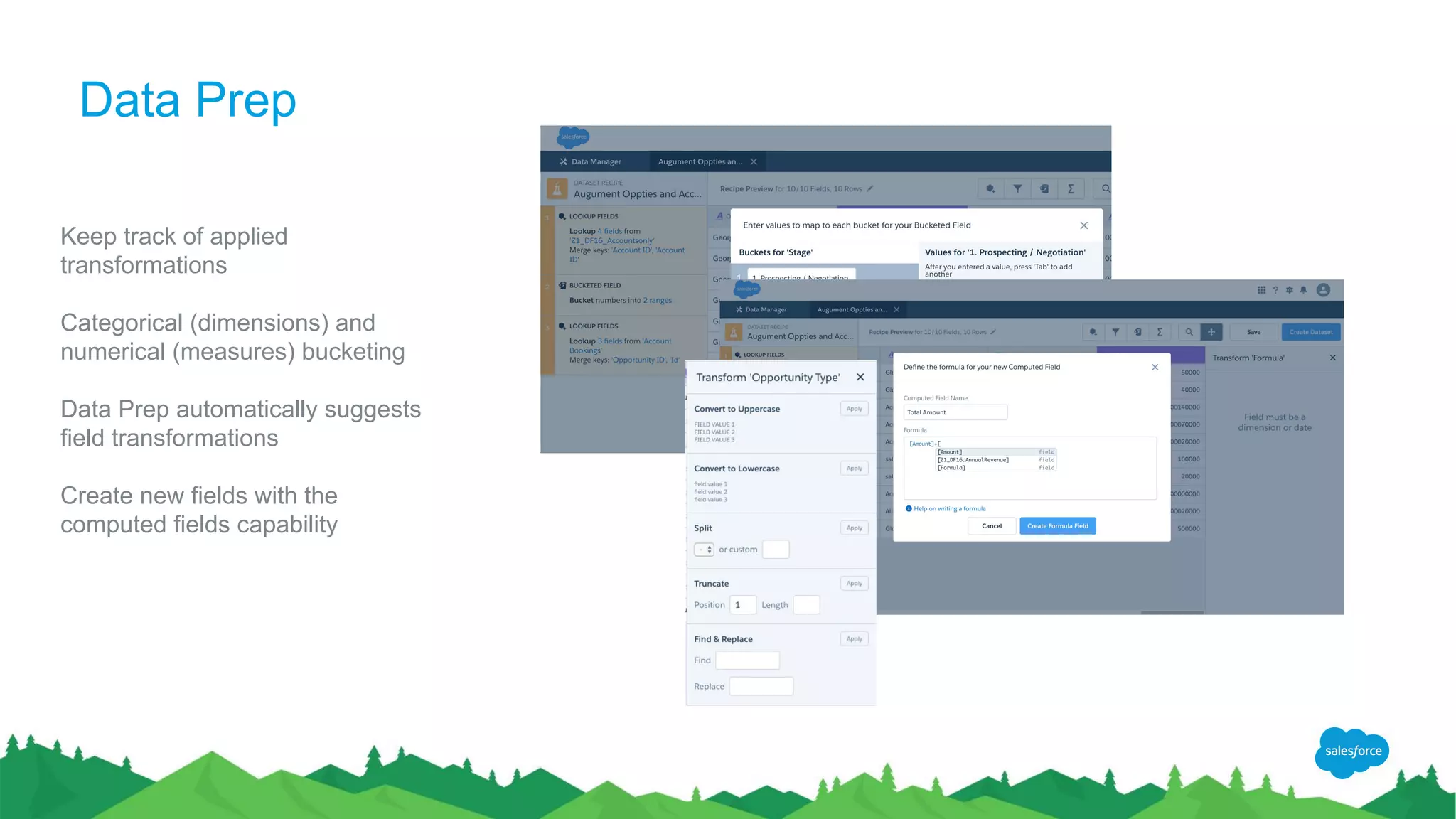 Data Prep
Keep track of applied
transformations
Categorical (dimensions) and
numerical (measures) bucketing
Data Prep automatically suggests
field transformations
Create new fields with the
computed fields capability
 