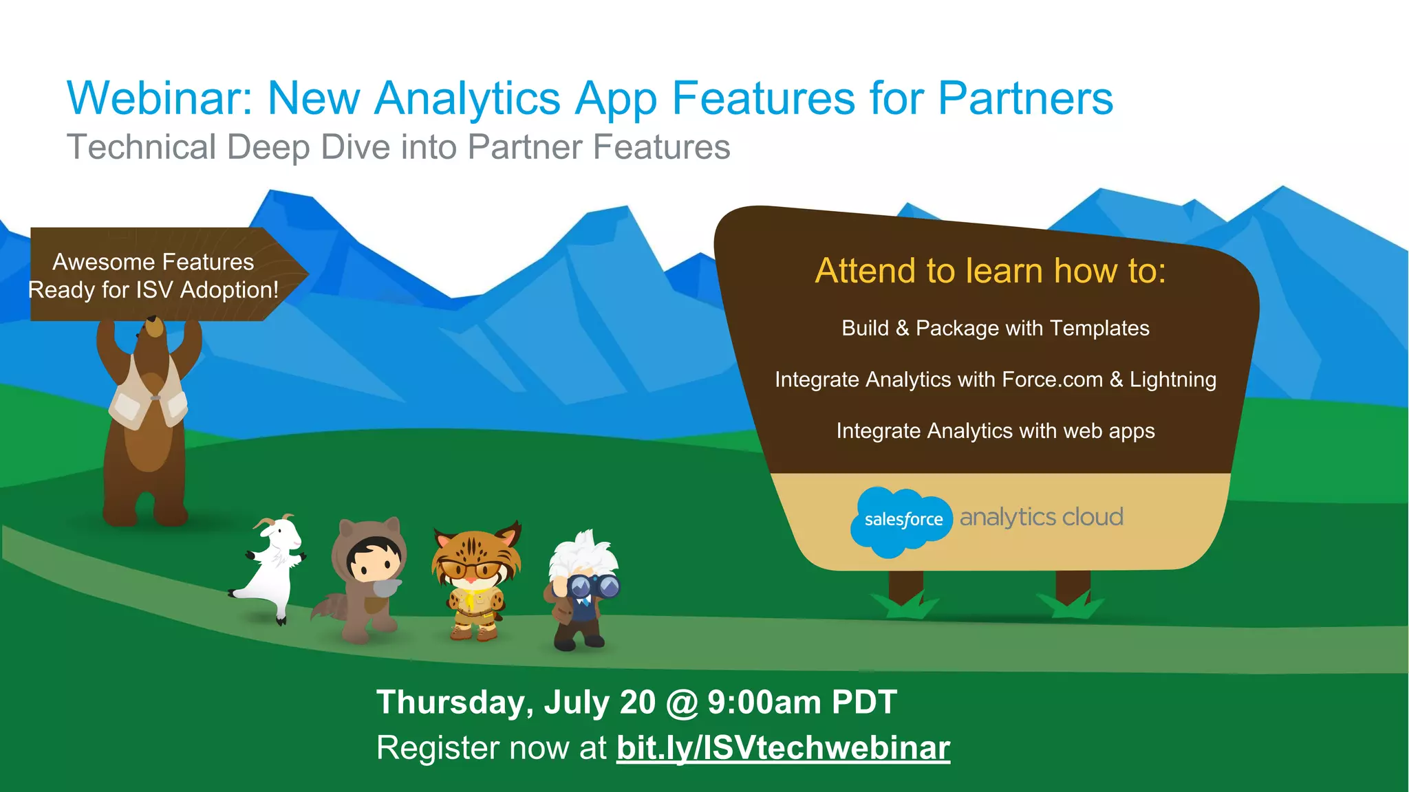 Webinar: New Analytics App Features for Partners
Technical Deep Dive into Partner Features
Thursday, July 20 @ 9:00am PDT
Register now at bit.ly/ISVtechwebinar
Build & Package with Templates
Integrate Analytics with Force.com & Lightning
Integrate Analytics with web apps
Attend to learn how to:Awesome Features
Ready for ISV Adoption!
 