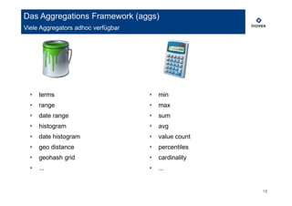 ‣ terms
‣ range
‣ date range
‣ histogram
‣ date histogram
‣ geo distance
‣ geohash grid
‣ ...
‣ min
‣ max
‣ sum
‣ avg
‣ value count
‣ percentiles
‣ cardinality
‣ ...
18
Das Aggregations Framework (aggs)
Viele Aggregators adhoc verfügbar
 