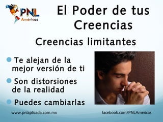 El Poder de tus
                         Creencias
            Creencias limitantes
Te alejan de la
 mejor versión de ti
Son distorsiones
 de la realidad
Puedes cambiarlas
 www.pnlaplicada.com.mx      facebook.com/PNLAmericas
 