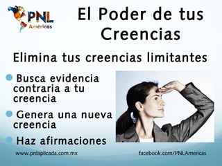 El Poder de tus
                         Creencias
 Elimina tus creencias limitantes
Busca evidencia
 contraria a tu
 creencia
Genera una nueva
 creencia
Haz afirmaciones
 www.pnlaplicada.com.mx      facebook.com/PNLAmericas
 