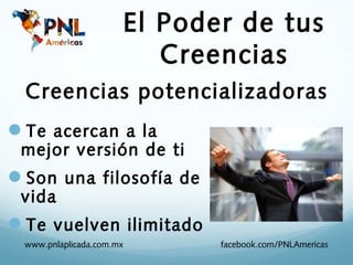 El Poder de tus
                         Creencias
 Creencias potencializadoras
Te acercan a la
 mejor versión de ti
Son una filosofía de
 vida
Te vuelven ilimitado
 www.pnlaplicada.com.mx      facebook.com/PNLAmericas
 