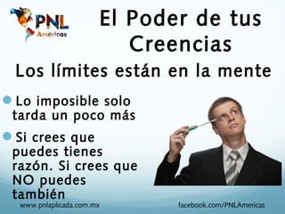 El Poder de tus
                          Creencias
 Los límites están en la mente
Lo imposible solo
 tarda un poco más
Si crees que
 puedes tienes
 razón. Si crees que
 NO puedes
 también
  www.pnlaplicada.com.mx      facebook.com/PNLAmericas
 