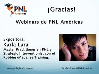 ¡Gracias!
         Webinars de PNL Américas


Expositora:
Karla Lara
Master Practitioner en PNL y
Strategic Interventionist con el
Robbins-Madanes Training.


  www.pnlaplicada.com.mx           facebook.com/PNLAmericas
 
