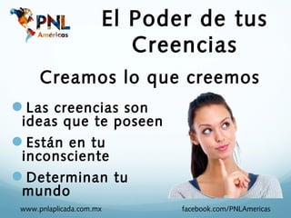 El Poder de tus
                         Creencias
      Creamos lo que creemos
Las creencias son
 ideas que te poseen
Están en tu
 inconsciente
Determinan tu
 mundo
 www.pnlaplicada.com.mx      facebook.com/PNLAmericas
 
