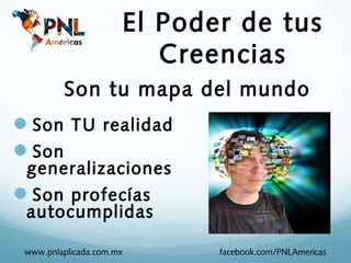 El Poder de tus
                         Creencias
         Son tu mapa del mundo
Son TU realidad
Son
 generalizaciones
Son profecías
 autocumplidas

 www.pnlaplicada.com.mx      facebook.com/PNLAmericas
 