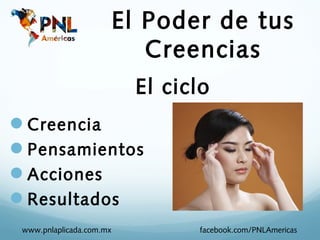 El Poder de tus
                             Creencias
                           El ciclo
Creencia
Pensamientos
Acciones
Resultados
 www.pnlaplicada.com.mx          facebook.com/PNLAmericas
 