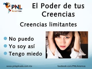 El Poder de tus
                        Creencias
           Creencias limitantes

No puedo
Yo soy así
Tengo miedo

www.pnlaplicada.com.mx      facebook.com/PNLAmericas
 