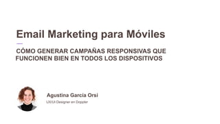 Email Marketing para Móviles
CÓMO GENERAR CAMPAÑAS RESPONSIVAS QUE
FUNCIONEN BIEN EN TODOS LOS DISPOSITIVOS
UX/UI Designer en Doppler
Agustina García Orsi
 