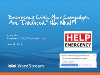 CONFIDENTIAL – DO NOT DISTRIBUTE 1
Emergency Clinic: Your Campaigns
Are “Enhanced,” Now What?!
Larry Kim
Founder & CTO, WordStream, Inc.
July 22, 2013
 