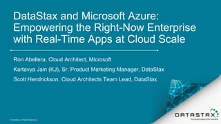DataStax and Microsoft Azure:
Empowering the Right-Now Enterprise
with Real-Time Apps at Cloud Scale
Ron Abellera, Cloud Architect, Microsoft
Kartavya Jain (KJ), Sr. Product Marketing Manager, DataStax
Scott Hendrickson, Cloud Architects Team Lead, DataStax
© DataStax, All Rights Reserved.
 