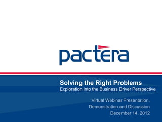 Solving the Right Problems
Exploration into the Business Driver Perspective

               Virtual Webinar Presentation,
              Demonstration and Discussion
                        December 14, 2012
 