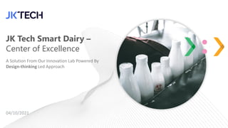 JK Tech Smart Dairy –
Center of Excellence
A Solution From Our Innovation Lab Powered By
Design-thinking Led Approach
04/10/2021
 
