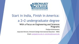 Start in India, Finish in America:
a 2+2 undergraduate degree
With a Focus on Engineering and Sciences
Programs
Pushpa Krishnaswamy
Associate Director, Broward College International Education – INDIA
Email: pushpa@nms.edu.in, pkrishna@broward.edu
 