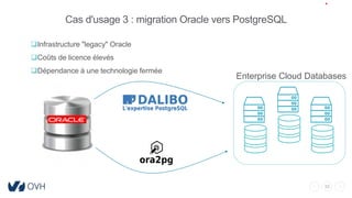33
Cas d'usage 3 : migration Oracle vers PostgreSQL
Infrastructure "legacy" Oracle
Coûts de licence élevés
Dépendance à une technologie fermée
Enterprise Cloud Databases
 